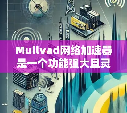 Mullvad网络加速器是一个功能强大且灵活的网络加速工具，适合多种场景使用。以下是对该工具的详细分析和使用指南