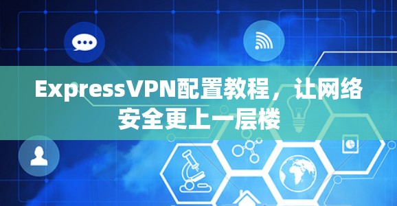 ExpressVPN配置教程,让网络安全更上一层楼 ExpressVPN配置教程,让网络安全更上一层楼