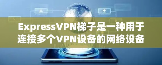 ExpressVPN梯子是一种用于连接多个VPN设备的网络设备，通常由多个路由器、交换机和网络接口组成。以下是关于ExpressVPN梯子的详细信息，供你参考