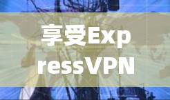享受ExpressVPN专属优惠！限时特惠，让您的VPN体验更便捷！