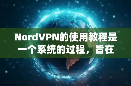 NordVPN的使用教程是一个系统的过程，旨在帮助用户通过安全和高效的技术连接到全球网络。以下是详细的步骤指南
