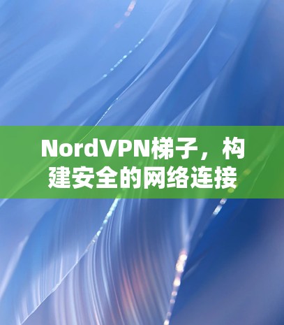 NordVPN梯子，构建安全的网络连接