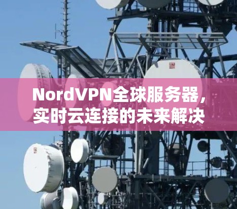 NordVPN全球服务器，实时云连接的未来解决方案