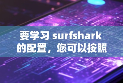 要学习 surfshark 的配置，您可以按照以下步骤进行