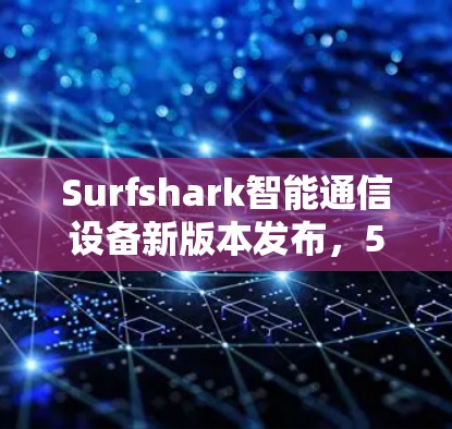 Surfshark智能通信设备新版本发布,5G、物联网、边缘计算等技术全面升级 Surfshark智能通信设备新版本发布,5G、物联网、边缘计算等技术全面升级