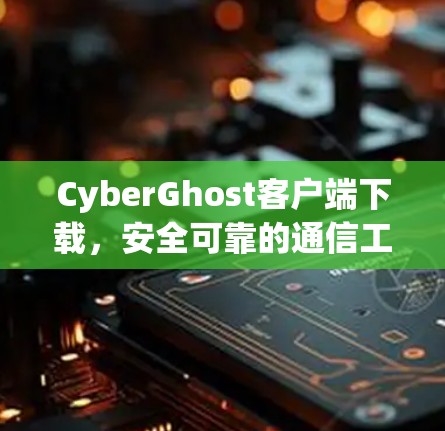 CyberGhost客户端下载，安全可靠的通信工具