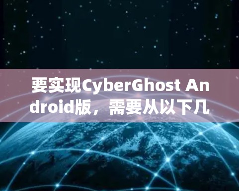 要实现CyberGhost Android版,需要从以下几个方面进行调整和扩展