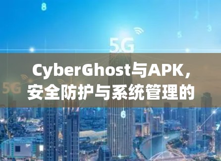CyberGhost与APK,安全防护与系统管理的完美结合