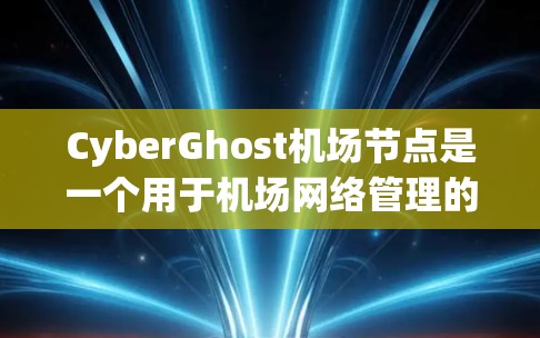 CyberGhost机场节点是一个用于机场网络管理的网络设备,主要用于维护和管理机场内部的网络设备,确保其安全和可用性。以下是关于CyberGhost的详细信息