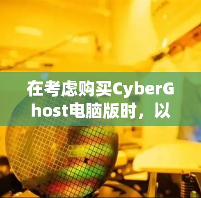 在考虑购买CyberGhost电脑版时,以下是一些关键点和建议