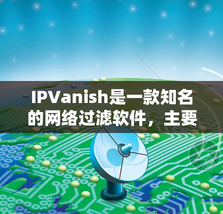 IPVanish是一款知名的网络过滤软件，主要功能是阻止未经允许的网络访问。以下是使用IPVanish的下载和注册流程