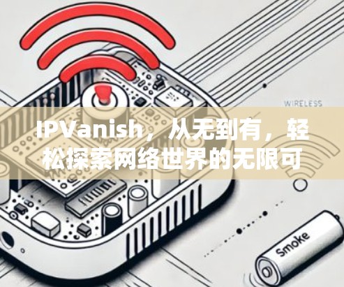 IPVanish,从无到有,轻松探索网络世界的无限可能