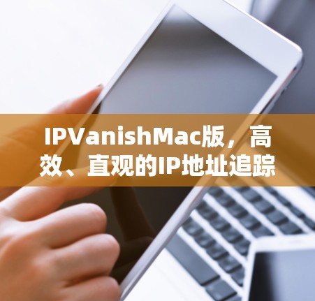 IPVanishMac版,高效、直观的IP地址追踪与保护 IPVanishMac版,高效、直观的IP地址追踪与保护