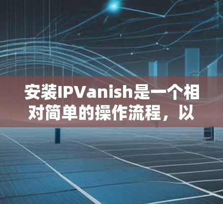 安装IPVanish是一个相对简单的操作流程,以下是详细的步骤指南 安装IPVanish是一个相对简单的操作流程,以下是详细的步骤指南