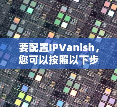 要配置IPVanish,您可以按照以下步骤进行
