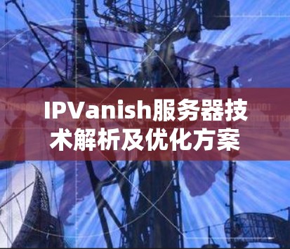 IPVanish服务器技术解析及优化方案