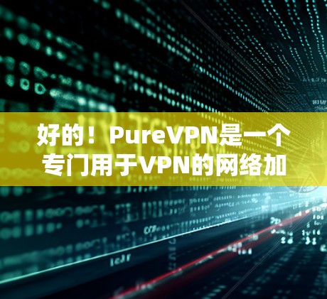 好的!PureVPN是一个专门用于VPN的网络加速器,提供多种加密方式,包括VPN、对等会话和同步会话。如果你对VPN有一定了解,或者正在考虑使用VPN服务,PureVPN可能是一个不错的选择