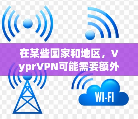 在某些国家和地区,VyprVPN可能需要额外的许可或认证,尤其是在机场、公共场所或其他需要特定环境的场合。以下是一些可能的情况和信息