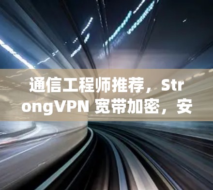 通信工程师推荐，StrongVPN 宽带加密，安全无小事，为您打造一个可靠高效的安全网络