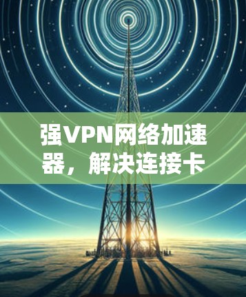 强VPN网络加速器，解决连接卡顿的终极解决方案