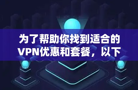 为了帮助你找到适合的VPN优惠和套餐,以下是一些系统化的建议 为了帮助你找到适合的VPN优惠和套餐,以下是一些系统化的建议