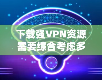 下载强VPN资源需要综合考虑多个因素，确保安全性和可靠性。以下是系统性的建议