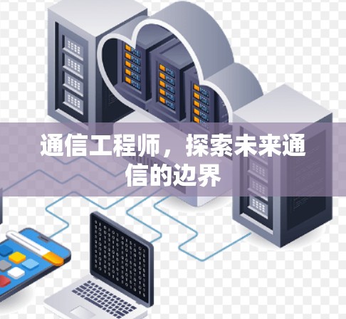 通信工程师,探索未来通信的边界 通信工程师,探索未来通信的边界