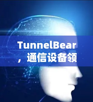 TunnelBear，通信设备领域的创新者，助力数据安全与高效传输