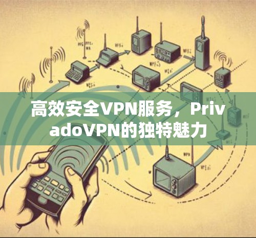 高效安全VPN服务,PrivadoVPN的独特魅力 高效安全VPN服务,PrivadoVPN的独特魅力