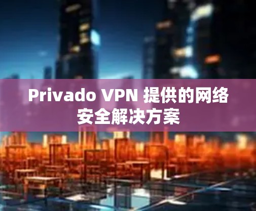 Privado VPN 提供的网络安全解决方案