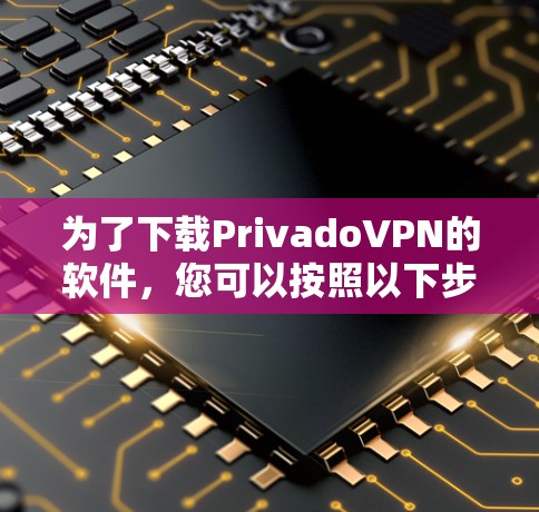 为了下载PrivadoVPN的软件,您可以按照以下步骤进行