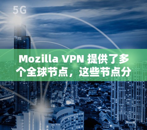 Mozilla VPN 提供了多个全球节点，这些节点分布在不同的国家和地区，用户可以通过这些节点访问外部网站。具体来说