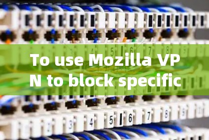 To use Mozilla VPN to block specific websites and manage rules effectively,follow these steps: To use Mozilla VPN to block specific websites and manage rules effectively,follow these steps: