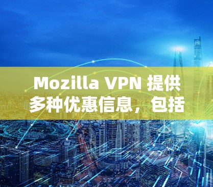 Mozilla VPN 提供多种优惠信息，包括限时折扣、免费试用、设备访问等。以下是一些常见的优惠信息