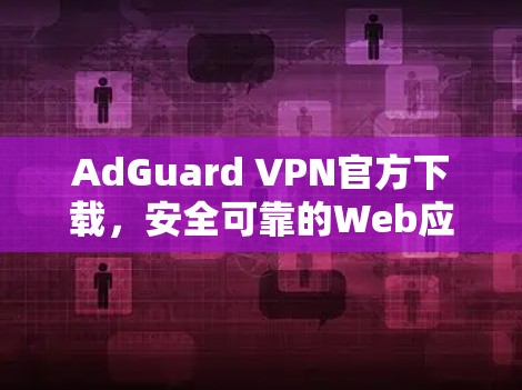 AdGuard VPN官方下载,安全可靠的Web应用 VPN