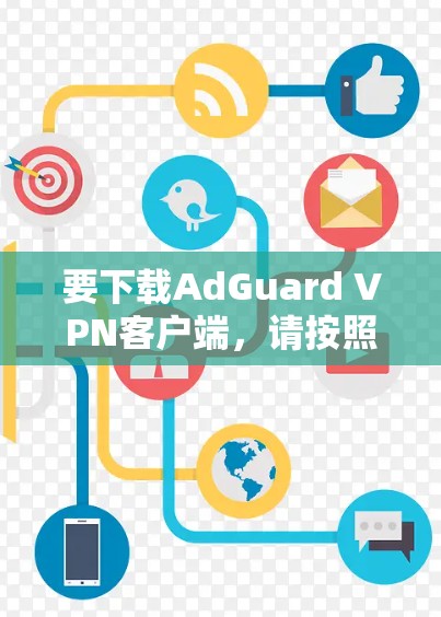要下载AdGuard VPN客户端,请按照以下步骤操作