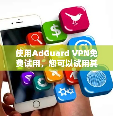 使用AdGuard VPN免费试用,您可以试用其在无广告模式下的功能,但需注意以下几点