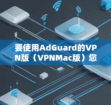 要使用AdGuard的VPN版(VPNMac版)您可以按照以下步骤操作