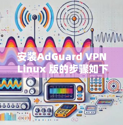 安装AdGuard VPN Linux 版的步骤如下