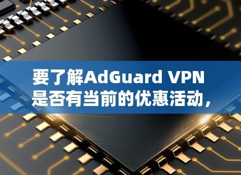 要了解AdGuard VPN 是否有当前的优惠活动,可以采取以下步骤