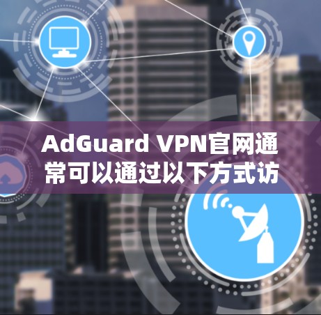 AdGuard VPN官网通常可以通过以下方式访问