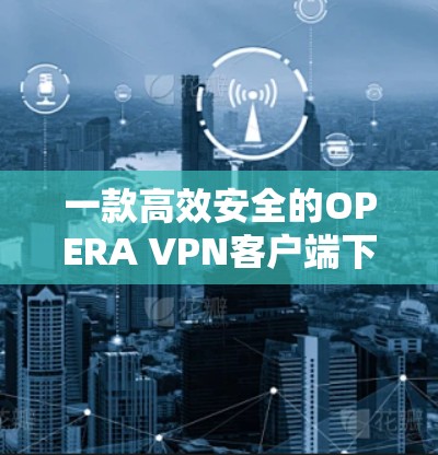 一款高效安全的OPERA VPN客户端下载,为通信工程师打造专业级VPN体验! 一款高效安全的OPERA VPN客户端下载,为通信工程师打造专业级VPN体验!