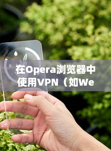 在Opera浏览器中使用VPN(如West.js、NetNAT等)时,可以通过梯子(连接器)将不同VPN服务连接起来。以下是逐步的安装和配置步骤 在Opera浏览器中使用VPN(如West.js、NetNAT等)时,可以通过梯子(连接器)将不同VPN服务连接起来。以下是逐步的安装和配置步骤