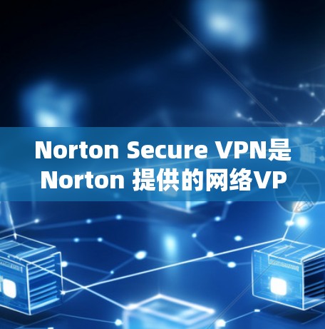 Norton Secure VPN是Norton 提供的网络VPN服务，旨在提供安全和可靠的速度连接。以下是使用Norton Secure VPN客户端的安装和配置步骤指南