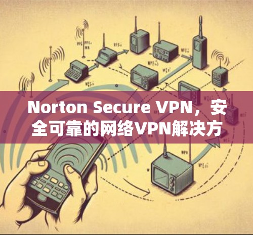 Norton Secure VPN，安全可靠的网络VPN解决方案