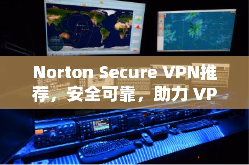 Norton Secure VPN推荐，安全可靠，助力 VPN 安全