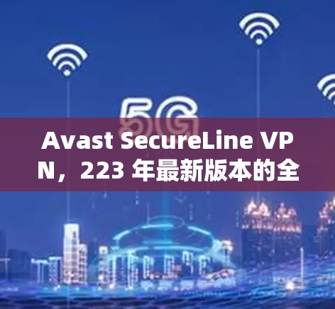 Avast SecureLine VPN，223 年最新版本的全面安全解决方案