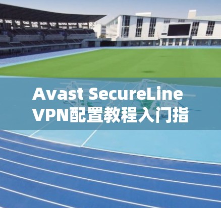 Avast SecureLine VPN配置教程入门指南 Avast SecureLine VPN配置教程入门指南
