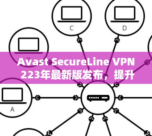 Avast SecureLine VPN 223年最新版发布,提升网络安全与速度