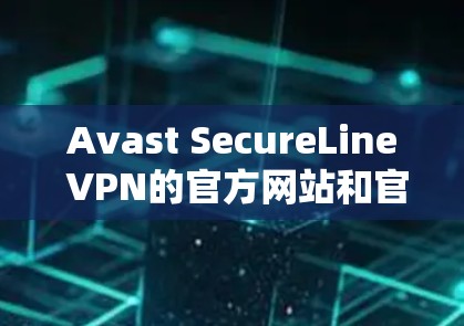 Avast SecureLine VPN的官方网站和官方渠道是访问该服务的最可靠来源。以下是一些常见的访问方式